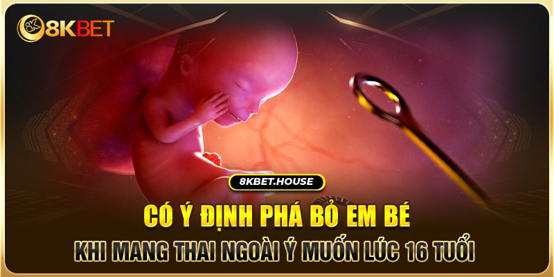 Có ý định phá bỏ em bé khi mang thai ngoài ý muốn lúc 16 tuổi